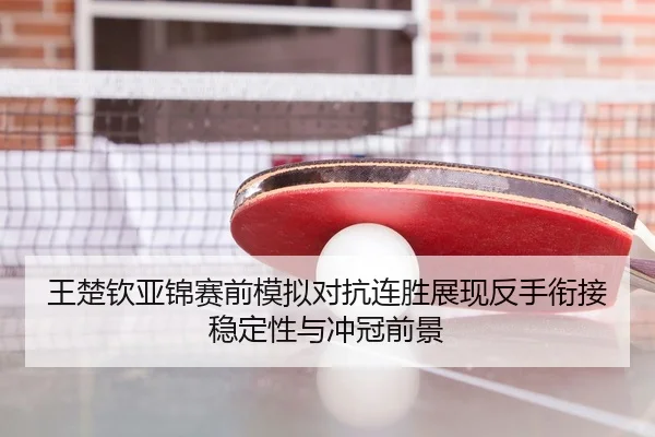 王楚钦亚锦赛前模拟对抗连胜展现反手衔接稳定性与冲冠前景